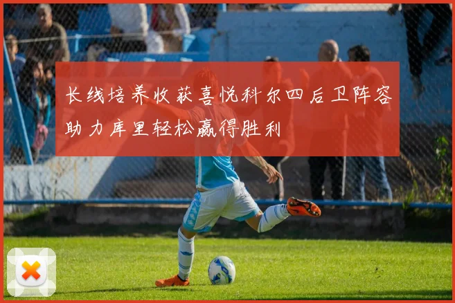 长线培养收获喜悦科尔四后卫阵容助力库里轻松赢得胜利