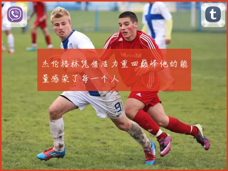 杰伦格林凭借活力重回巅峰他的能量感染了每一个人