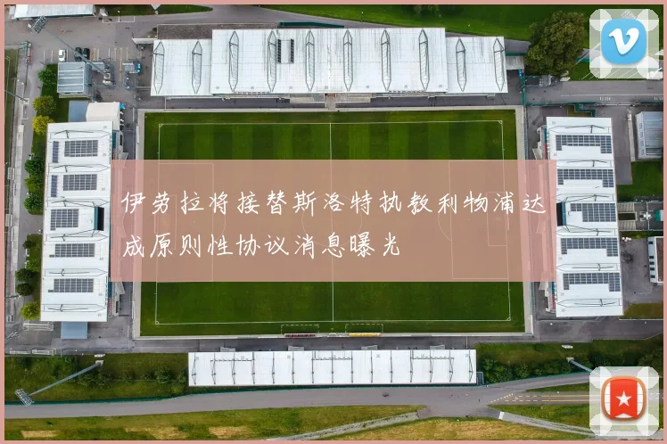 伊劳拉将接替斯洛特执教利物浦达成原则性协议消息曝光