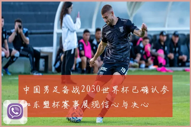 中国男足备战2030世界杯已确认参加东盟杯赛事展现信心与决心