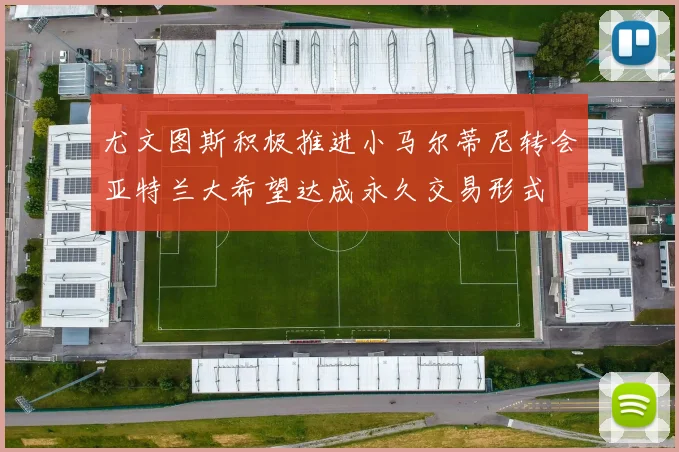 尤文图斯积极推进小马尔蒂尼转会亚特兰大希望达成永久交易形式
