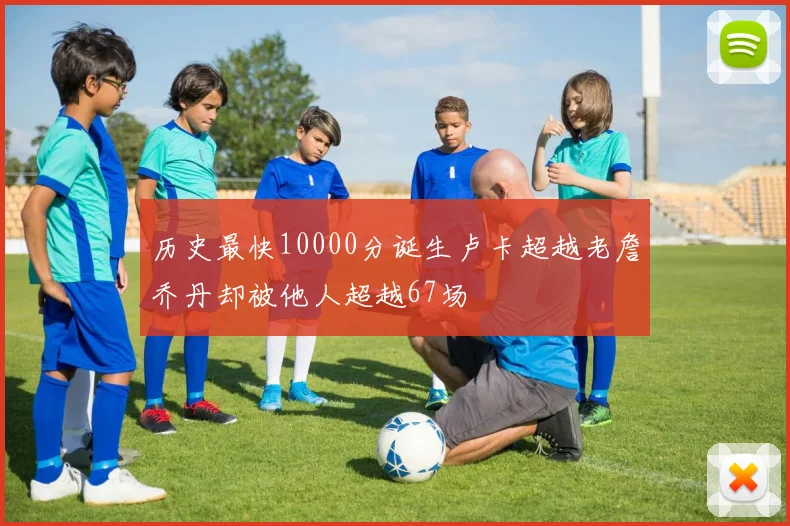 历史最快10000分诞生卢卡超越老詹乔丹却被他人超越67场