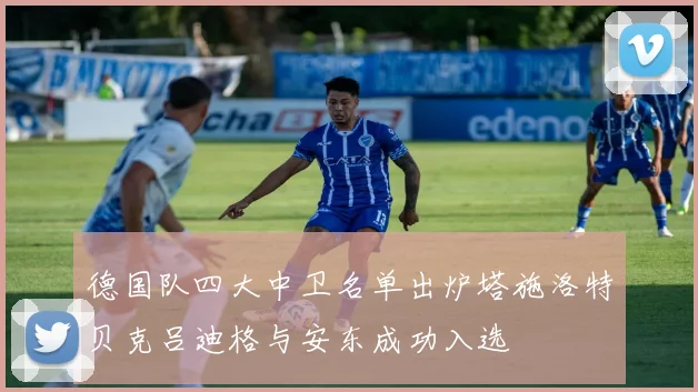 德国队四大中卫名单出炉塔施洛特贝克吕迪格与安东成功入选