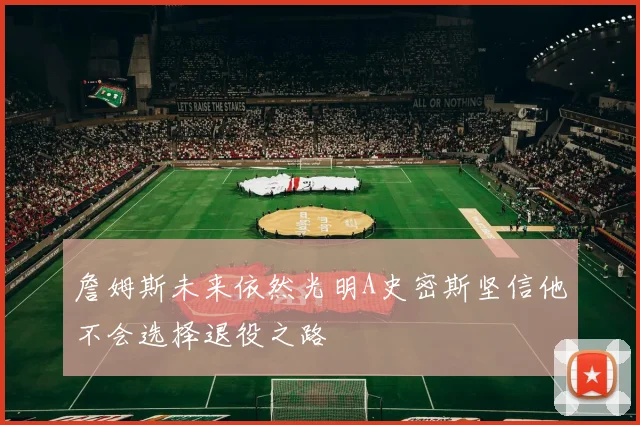 詹姆斯未来依然光明A史密斯坚信他不会选择退役之路