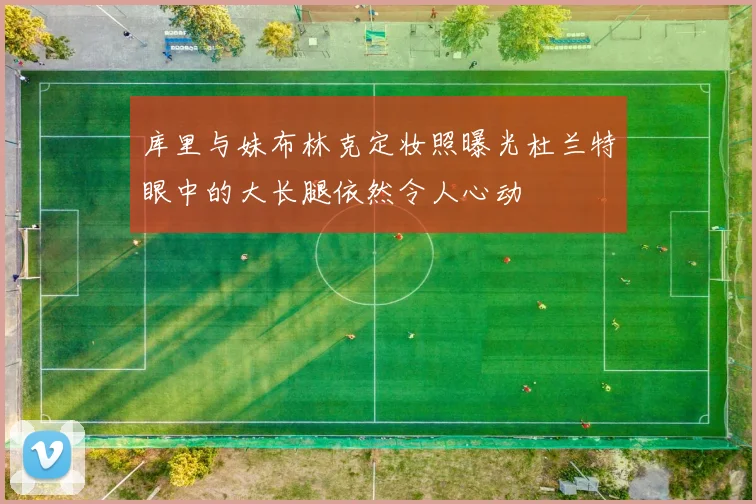 库里与妹布林克定妆照曝光杜兰特眼中的大长腿依然令人心动