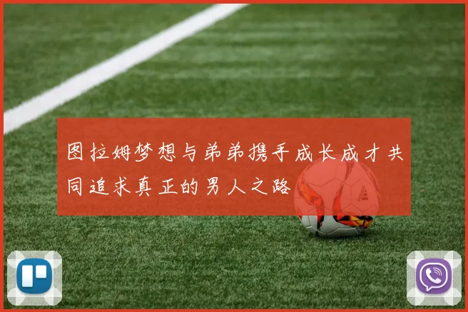 图拉姆梦想与弟弟携手成长成才共同追求真正的男人之路