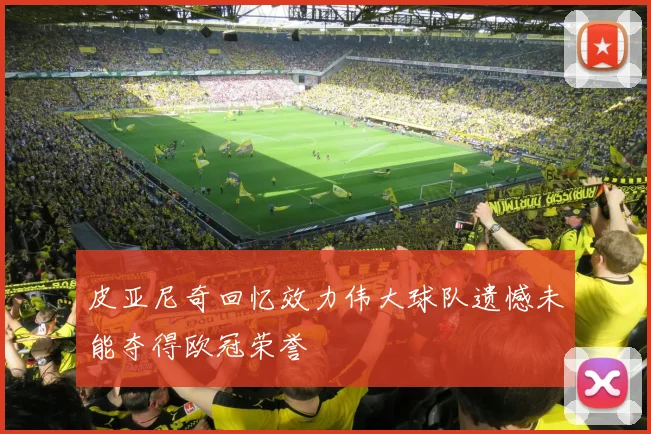 皮亚尼奇回忆效力伟大球队遗憾未能夺得欧冠荣誉