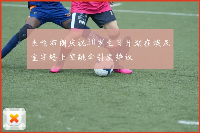 杰伦布朗庆祝30岁生日计划在埃及金字塔上空跳伞引发热议
