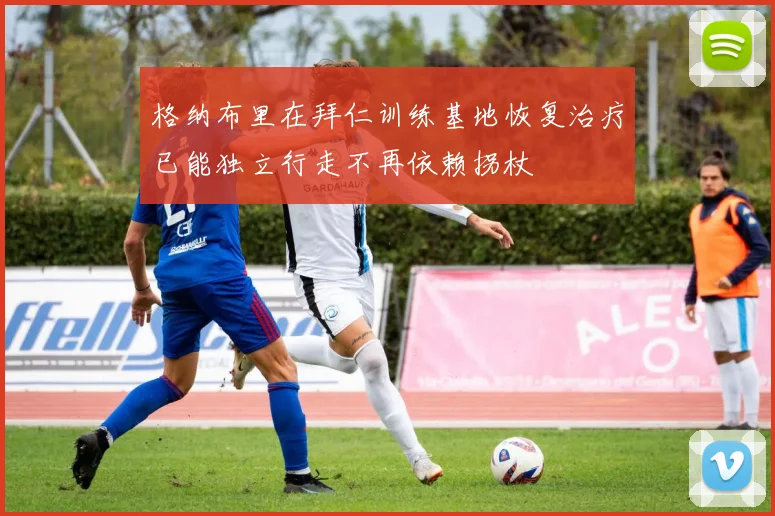 格纳布里在拜仁训练基地恢复治疗已能独立行走不再依赖拐杖