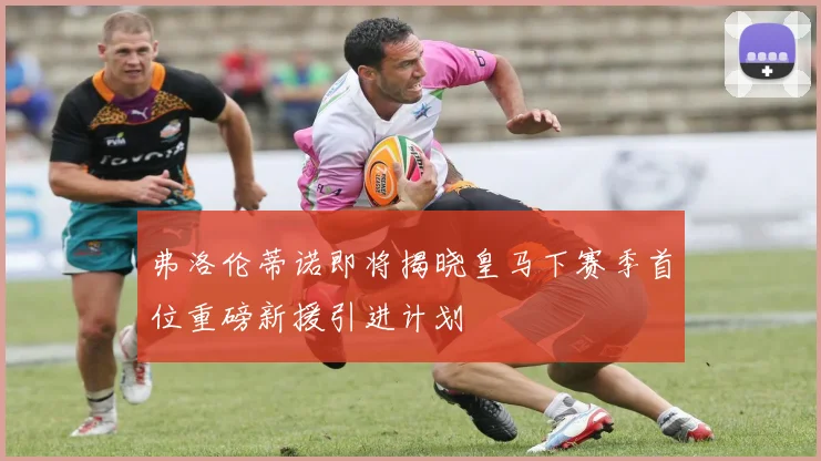 弗洛伦蒂诺即将揭晓皇马下赛季首位重磅新援引进计划