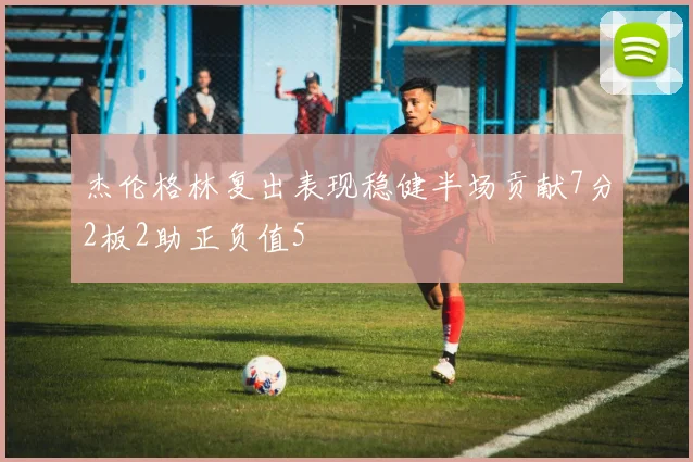杰伦格林复出表现稳健半场贡献7分2板2助正负值5