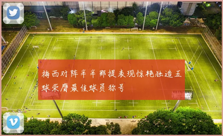 梅西对阵辛辛那提表现惊艳独造五球荣膺最佳球员称号