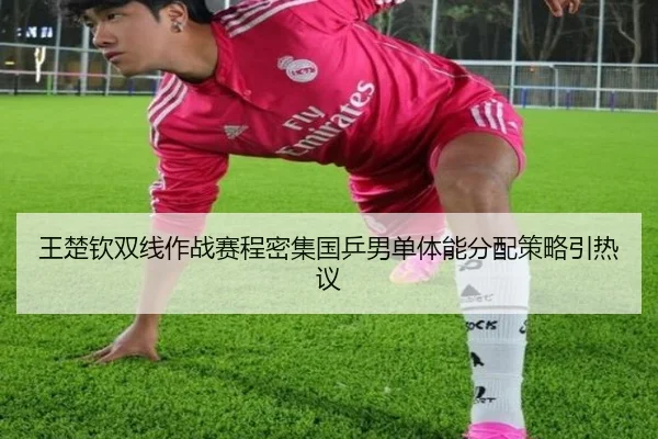 王楚钦双线作战赛程密集国乒男单体能分配策略引热议